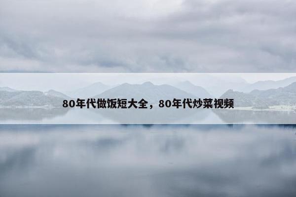 80年代做饭短大全，80年代炒菜视频