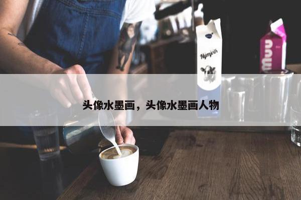 头像水墨画，头像水墨画人物