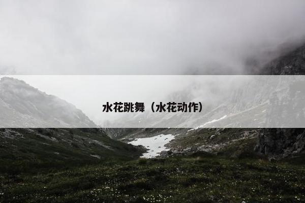 水花跳舞（水花动作）