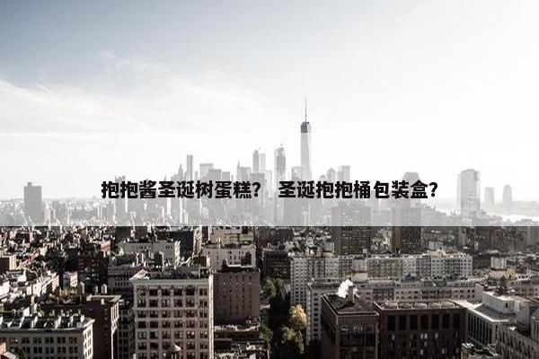 抱抱酱圣诞树蛋糕？ 圣诞抱抱桶包装盒？