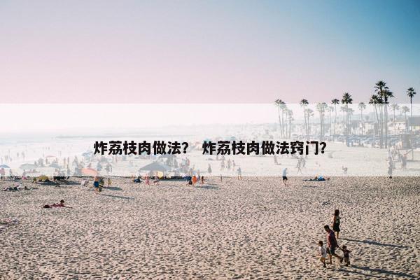 炸荔枝肉做法？ 炸荔枝肉做法窍门？