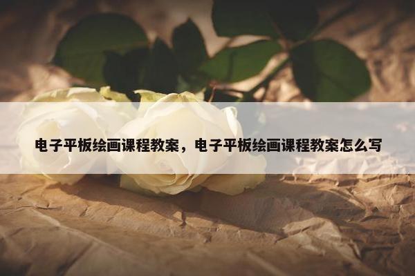 电子平板绘画课程教案，电子平板绘画课程教案怎么写