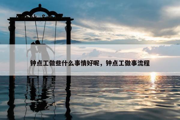 钟点工做些什么事情好呢，钟点工做事流程