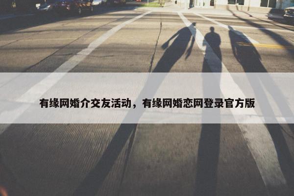 有缘网婚介交友活动，有缘网婚恋网登录官方版