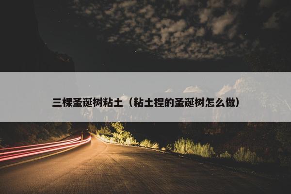 三棵圣诞树粘土（粘土捏的圣诞树怎么做）