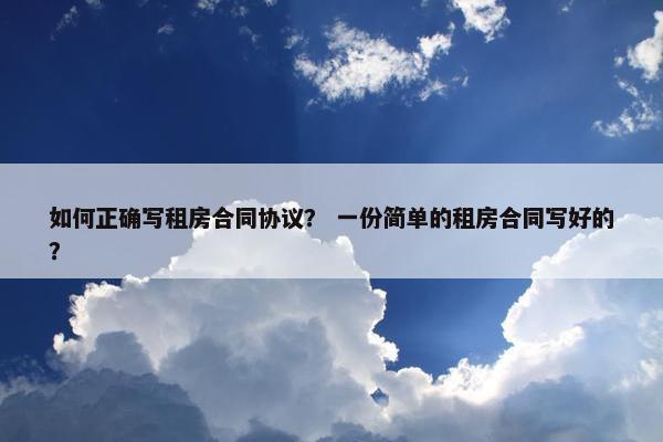 如何正确写租房合同协议？ 一份简单的租房合同写好的？