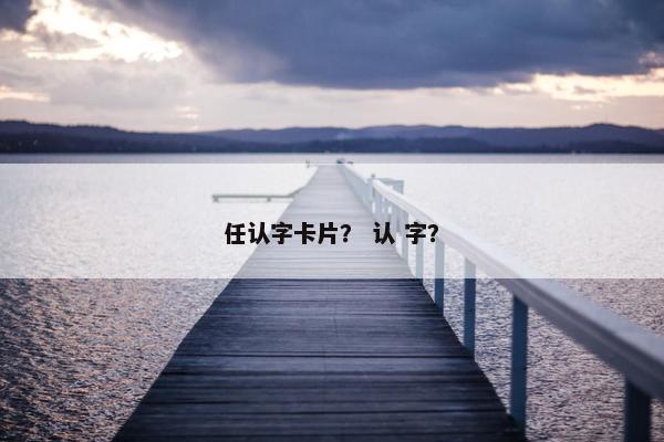 任认字卡片？ 认 字？