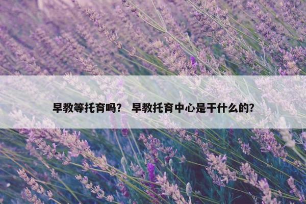 早教等托育吗？ 早教托育中心是干什么的？