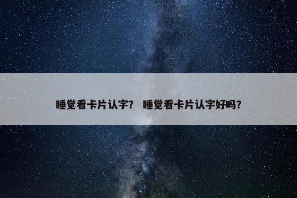 睡觉看卡片认字？ 睡觉看卡片认字好吗？