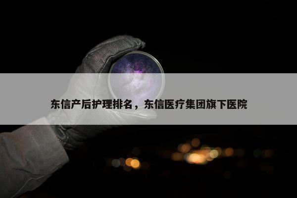 东信产后护理排名，东信医疗集团旗下医院
