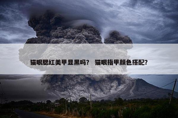 猫眼腮红美甲显黑吗？ 猫眼指甲颜色搭配？