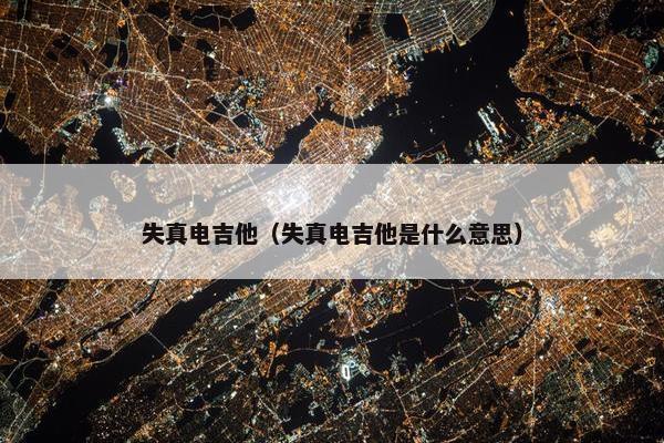 失真电吉他(失真电吉他是什么意思) 失真电吉他(失真电吉他是什么意思)