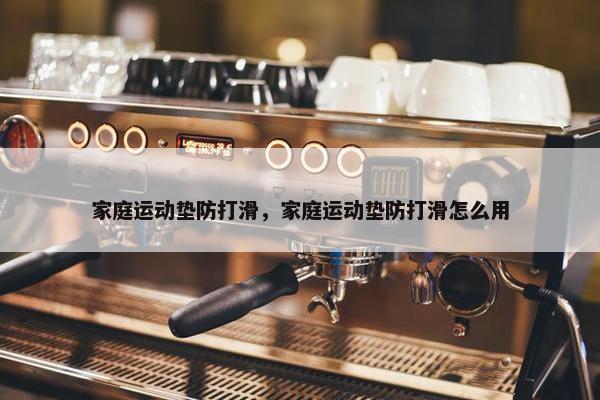 家庭运动垫防打滑，家庭运动垫防打滑怎么用