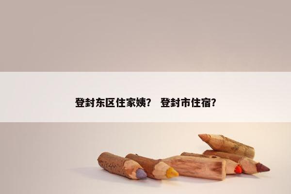登封东区住家姨？ 登封市住宿？