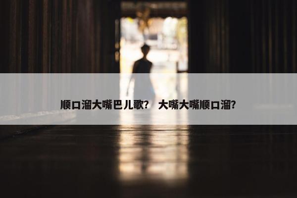 顺口溜大嘴巴儿歌？ 大嘴大嘴顺口溜？