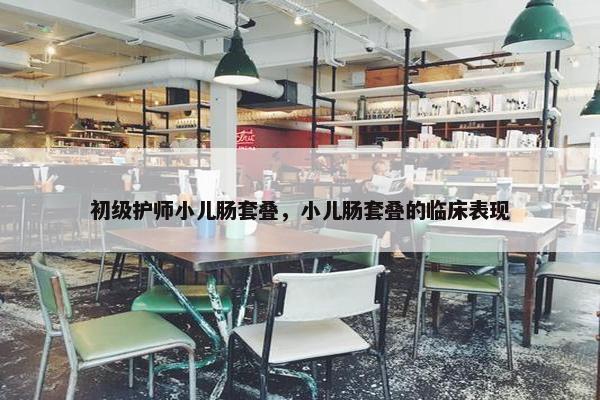 初级护师小儿肠套叠，小儿肠套叠的临床表现