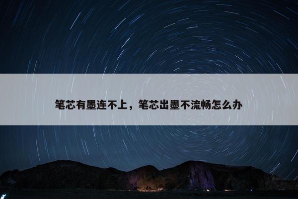 笔芯有墨连不上，笔芯出墨不流畅怎么办