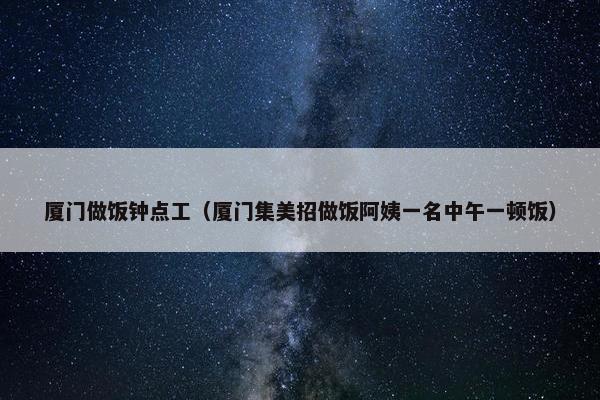 厦门做饭钟点工（厦门集美招做饭阿姨一名中午一顿饭）