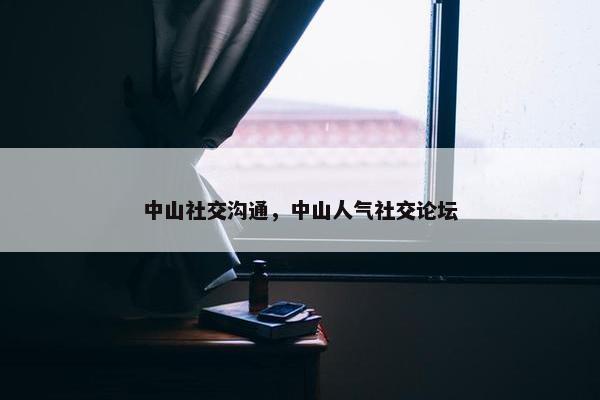 中山社交沟通,中山人气社交论坛 中山社交沟通,中山人气社交论坛