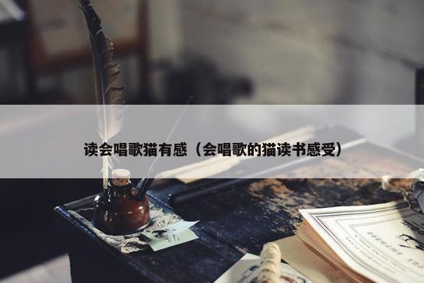 读会唱歌猫有感（会唱歌的猫读书感受）