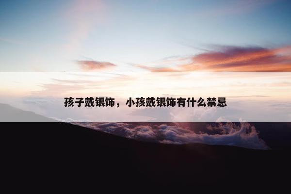 孩子戴银饰，小孩戴银饰有什么禁忌