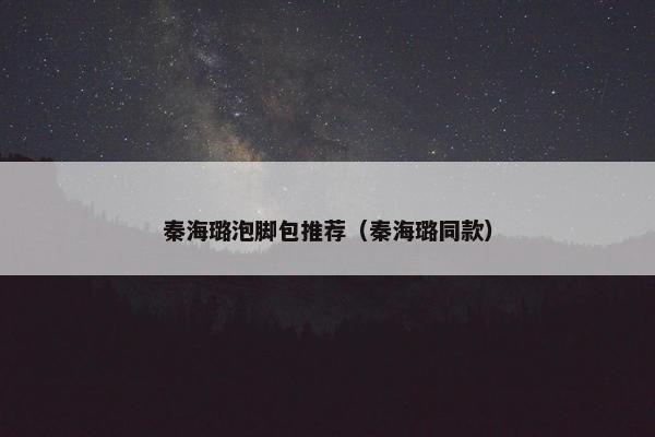 秦海璐泡脚包推荐（秦海璐同款）