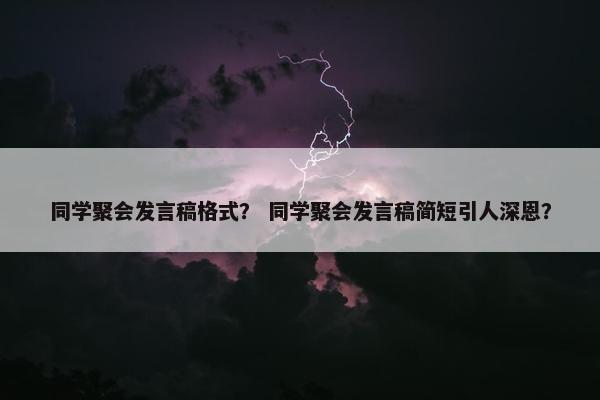 同学聚会发言稿格式？ 同学聚会发言稿简短引人深恩？