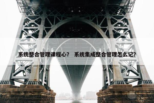 系统整合管理课程心？ 系统集成整合管理怎么记？