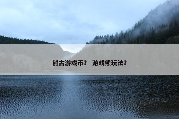 熊古游戏币? 游戏熊玩法? 熊古游戏币? 游戏熊玩法?