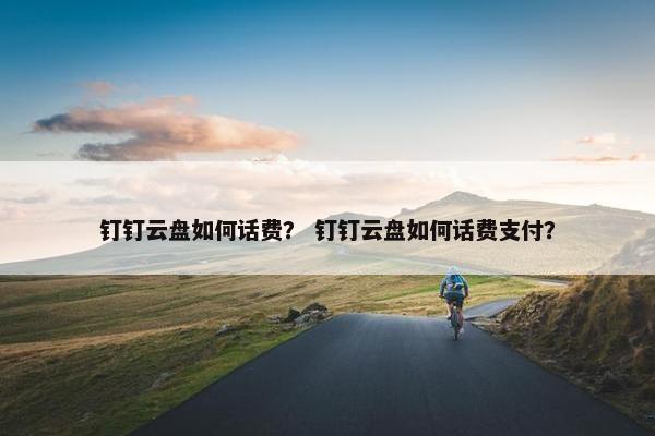 钉钉云盘如何话费？ 钉钉云盘如何话费支付？