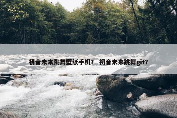 初音未来跳舞壁纸手机？ 初音未来跳舞gif？
