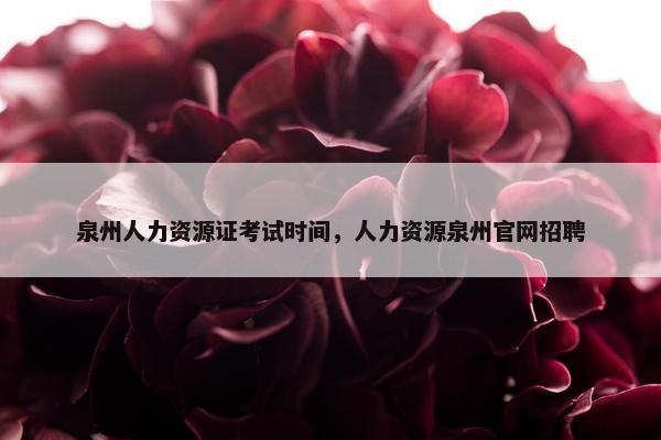 泉州人力资源证考试时间，人力资源泉州官网招聘
