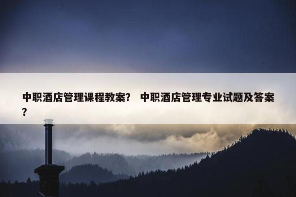 中职酒店管理课程教案？ 中职酒店管理专业试题及答案？