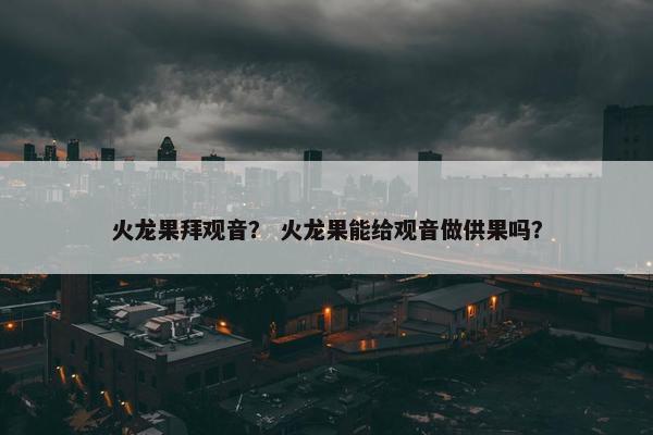火龙果拜观音？ 火龙果能给观音做供果吗？