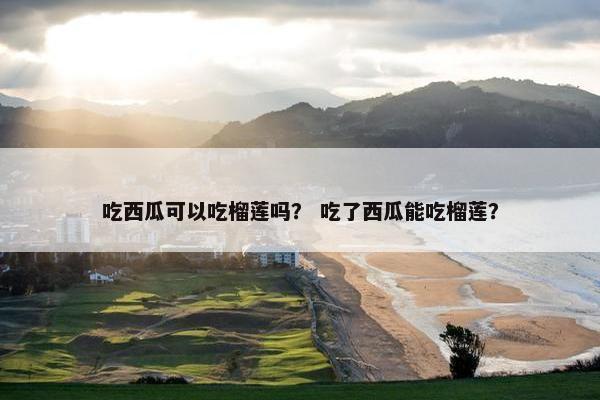 吃西瓜可以吃榴莲吗？ 吃了西瓜能吃榴莲？