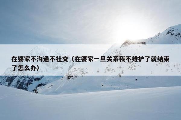 在婆家不沟通不社交（在婆家一旦关系我不维护了就结束了怎么办）