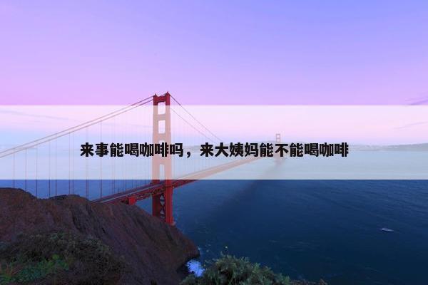 来事能喝咖啡吗，来大姨妈能不能喝咖啡