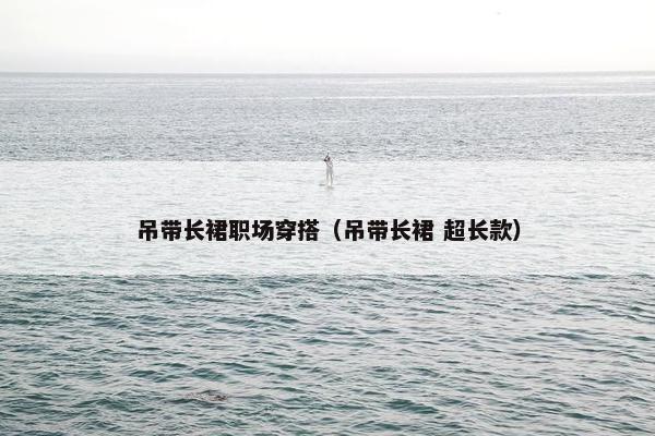 吊带长裙职场穿搭（吊带长裙 超长款）
