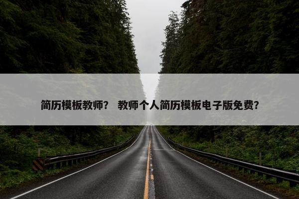 简历模板教师？ 教师个人简历模板电子版免费？