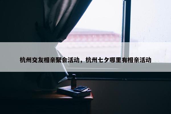 杭州交友相亲聚会活动，杭州七夕哪里有相亲活动