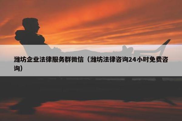 潍坊企业法律服务群微信（潍坊法律咨询24小时免费咨询）