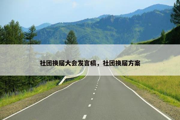 社团换届大会发言稿，社团换届方案