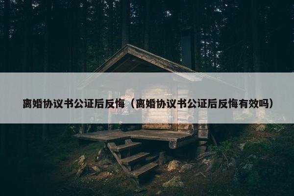 离婚协议书公证后反悔（离婚协议书公证后反悔有效吗）