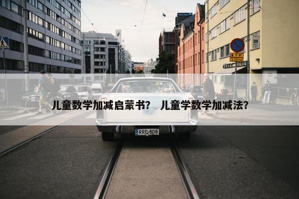 儿童数学加减启蒙书？ 儿童学数学加减法？