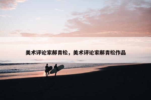 美术评论家郝青松,美术评论家郝青松作品 美术评论家郝青松,美术评论家郝青松作品