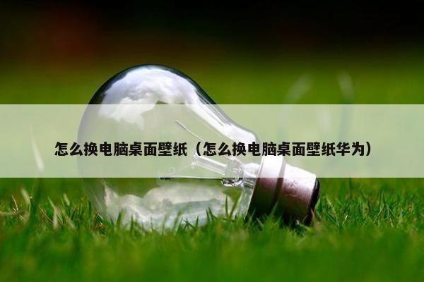 怎么换电脑桌面壁纸(怎么换电脑桌面壁纸华为) 怎么换电脑桌面壁纸(怎么换电脑桌面壁纸华为)