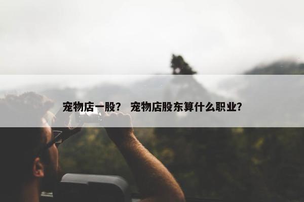 宠物店一股？ 宠物店股东算什么职业？