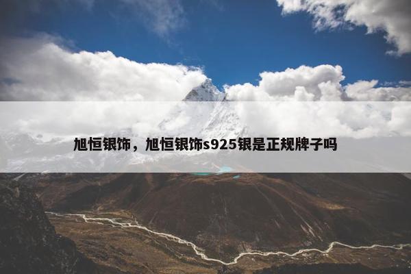 旭恒银饰，旭恒银饰s925银是正规牌子吗