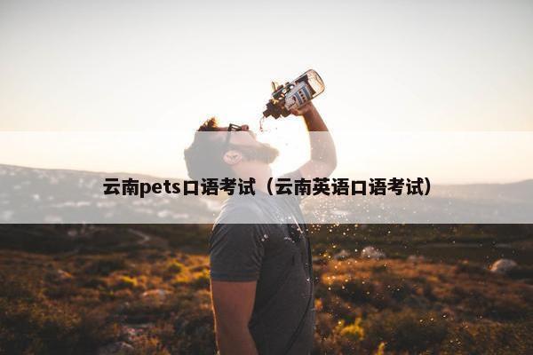 云南pets口语考试（云南英语口语考试）