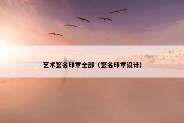 艺术签名印章全部(签名印章设计) 艺术签名印章全部(签名印章设计)